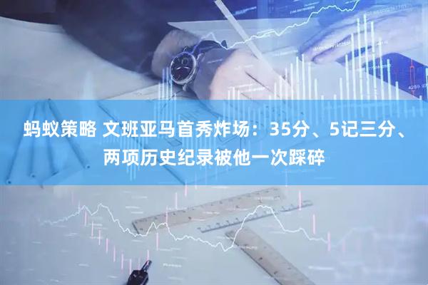 蚂蚁策略 文班亚马首秀炸场：35分、5记三分、两项历史纪录被他一次踩碎