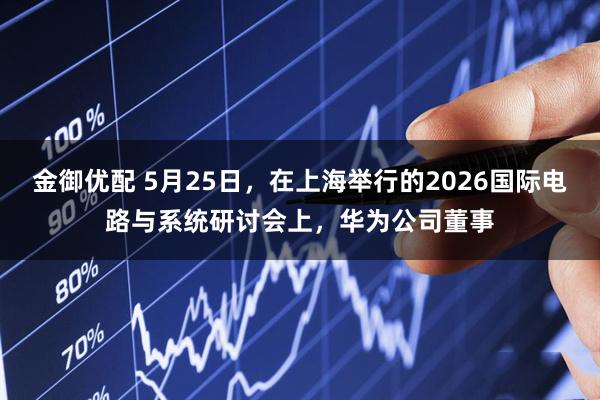 金御优配 5月25日，在上海举行的2026国际电路与系统研讨会上，华为公司董事
